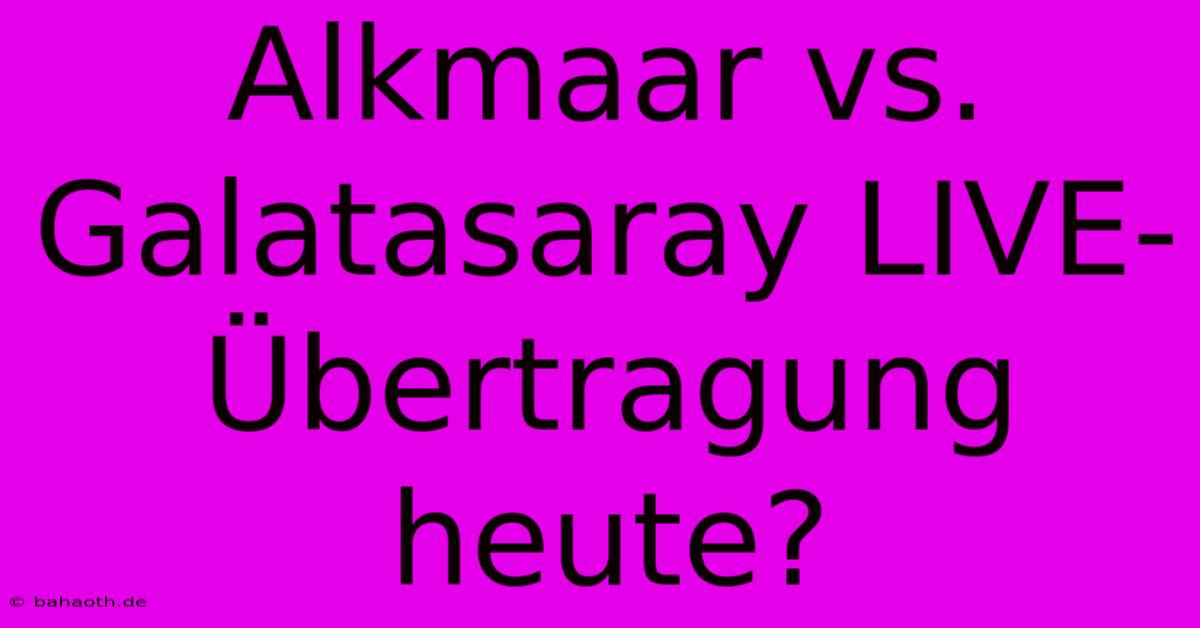 Alkmaar Vs. Galatasaray LIVE-Übertragung Heute?