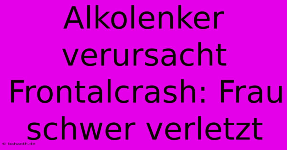 Alkolenker Verursacht Frontalcrash: Frau Schwer Verletzt