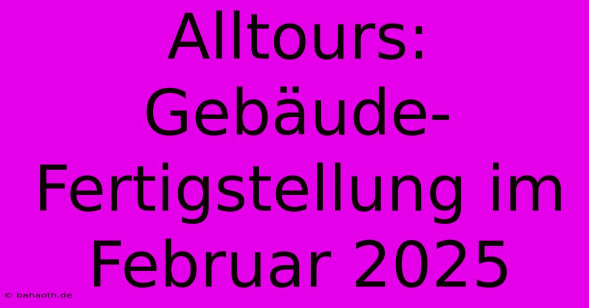 Alltours: Gebäude-Fertigstellung Im Februar 2025