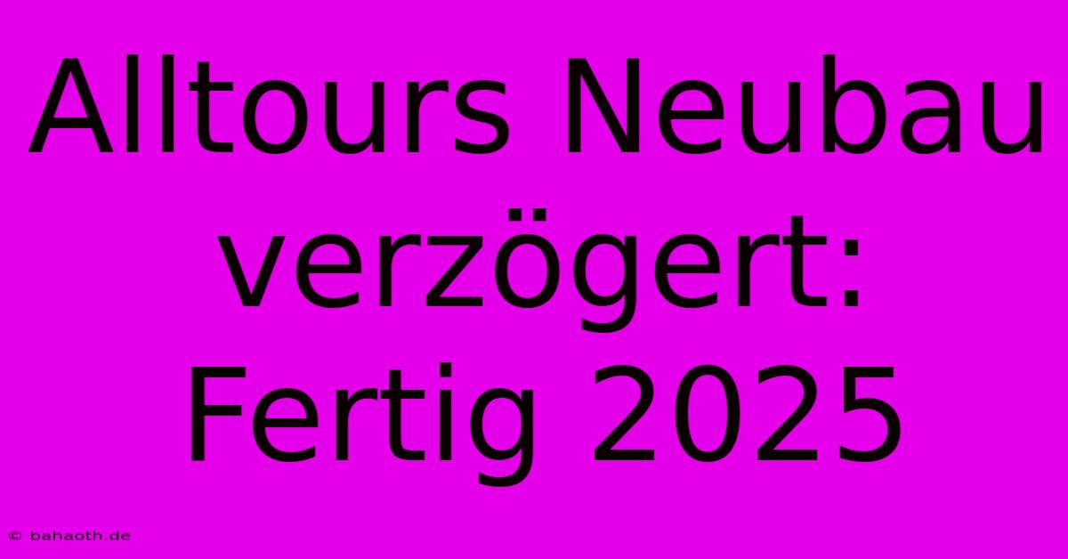 Alltours Neubau Verzögert: Fertig 2025