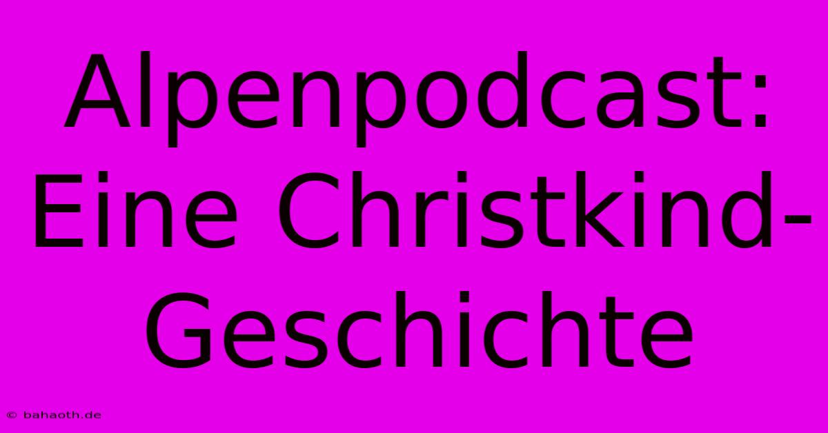 Alpenpodcast: Eine Christkind-Geschichte