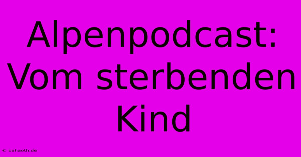 Alpenpodcast: Vom Sterbenden Kind