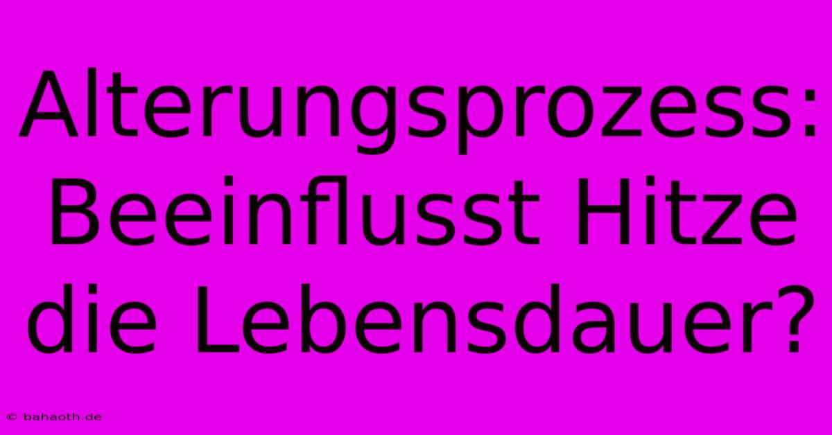 Alterungsprozess: Beeinflusst Hitze Die Lebensdauer?