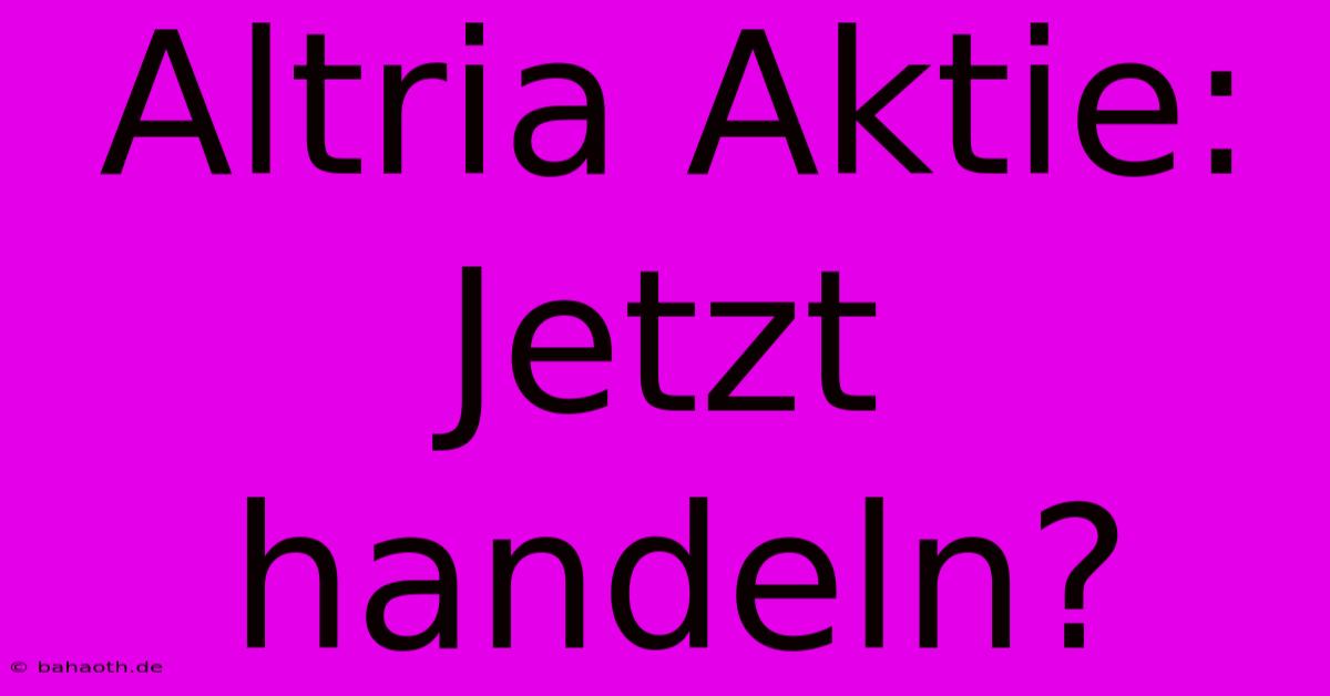 Altria Aktie: Jetzt Handeln?