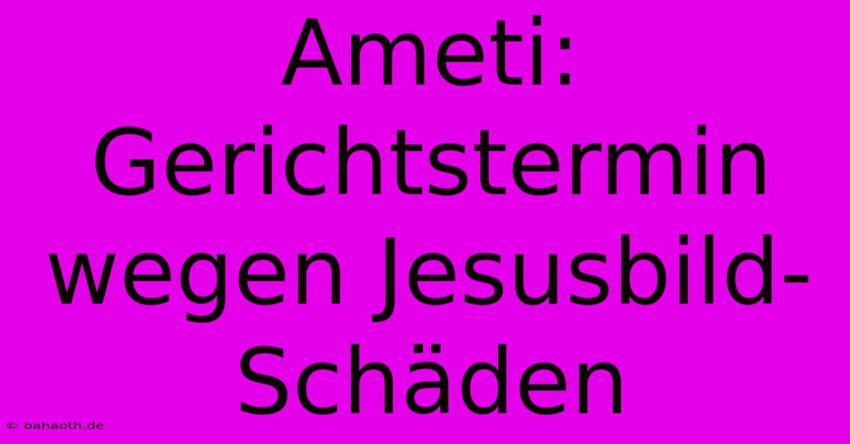 Ameti: Gerichtstermin Wegen Jesusbild-Schäden