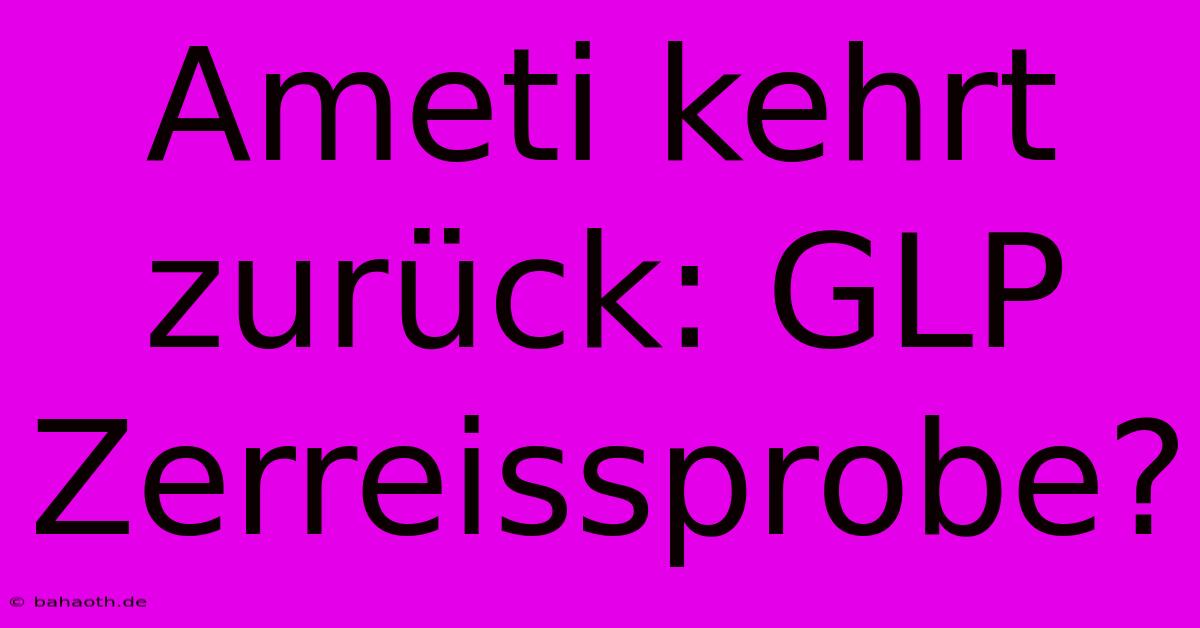 Ameti Kehrt Zurück: GLP Zerreissprobe?