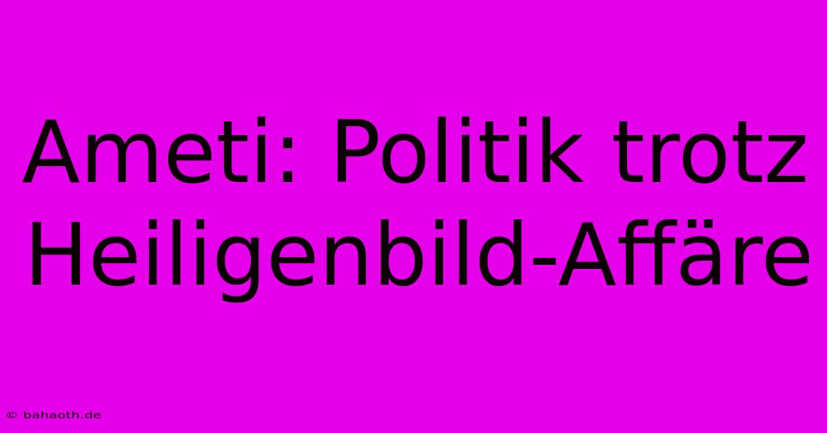 Ameti: Politik Trotz Heiligenbild-Affäre