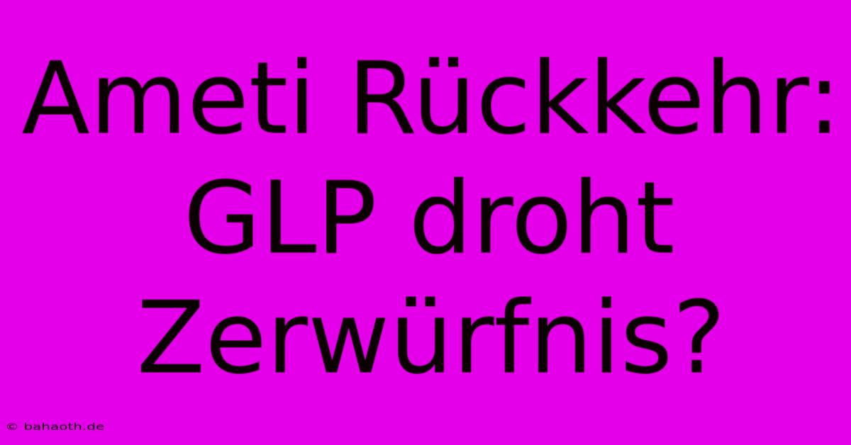 Ameti Rückkehr: GLP Droht Zerwürfnis?