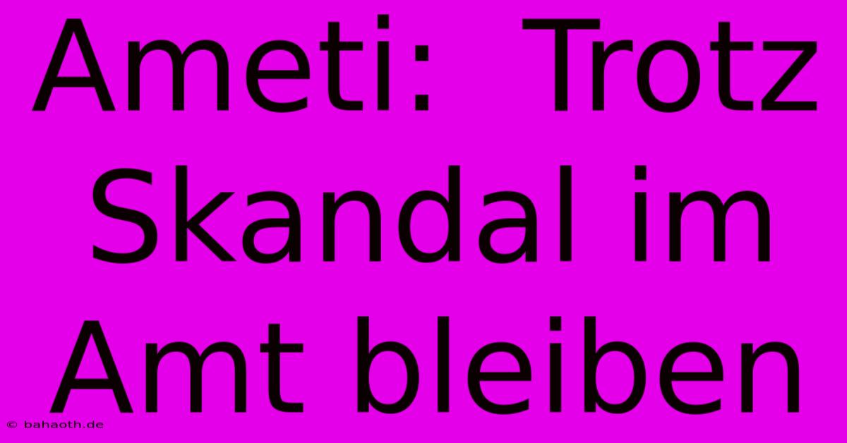 Ameti:  Trotz Skandal Im Amt Bleiben