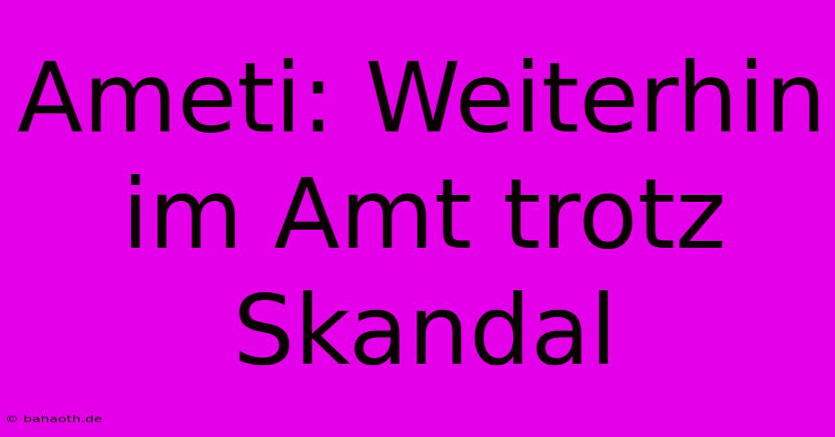 Ameti: Weiterhin Im Amt Trotz Skandal