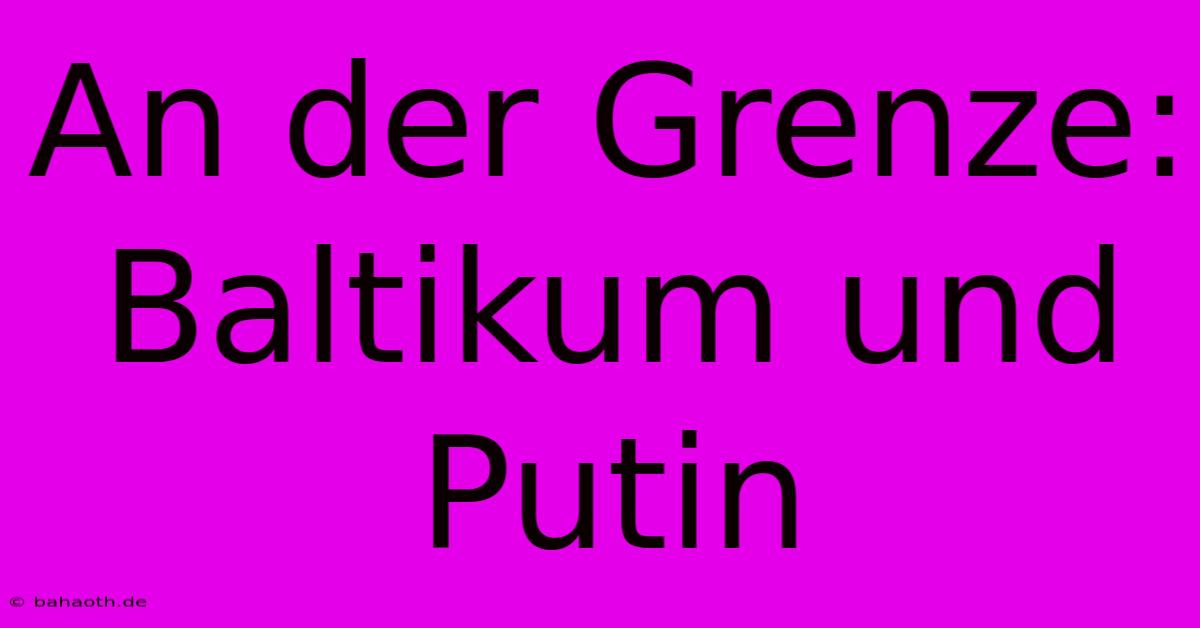 An Der Grenze: Baltikum Und Putin