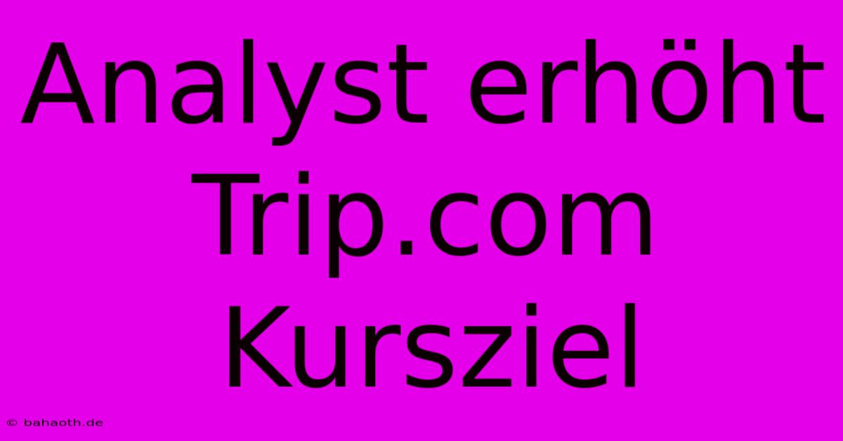 Analyst Erhöht Trip.com Kursziel