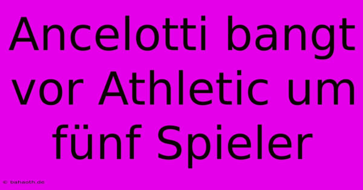 Ancelotti Bangt Vor Athletic Um Fünf Spieler