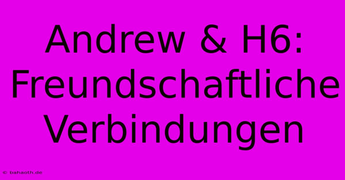 Andrew & H6: Freundschaftliche Verbindungen