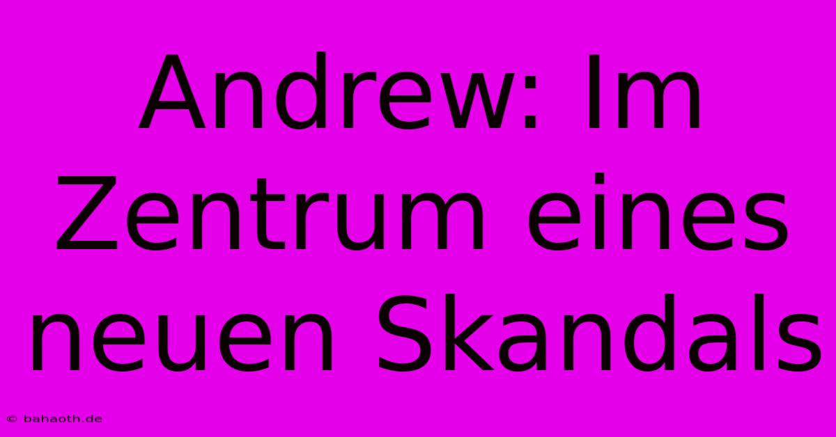 Andrew: Im Zentrum Eines Neuen Skandals