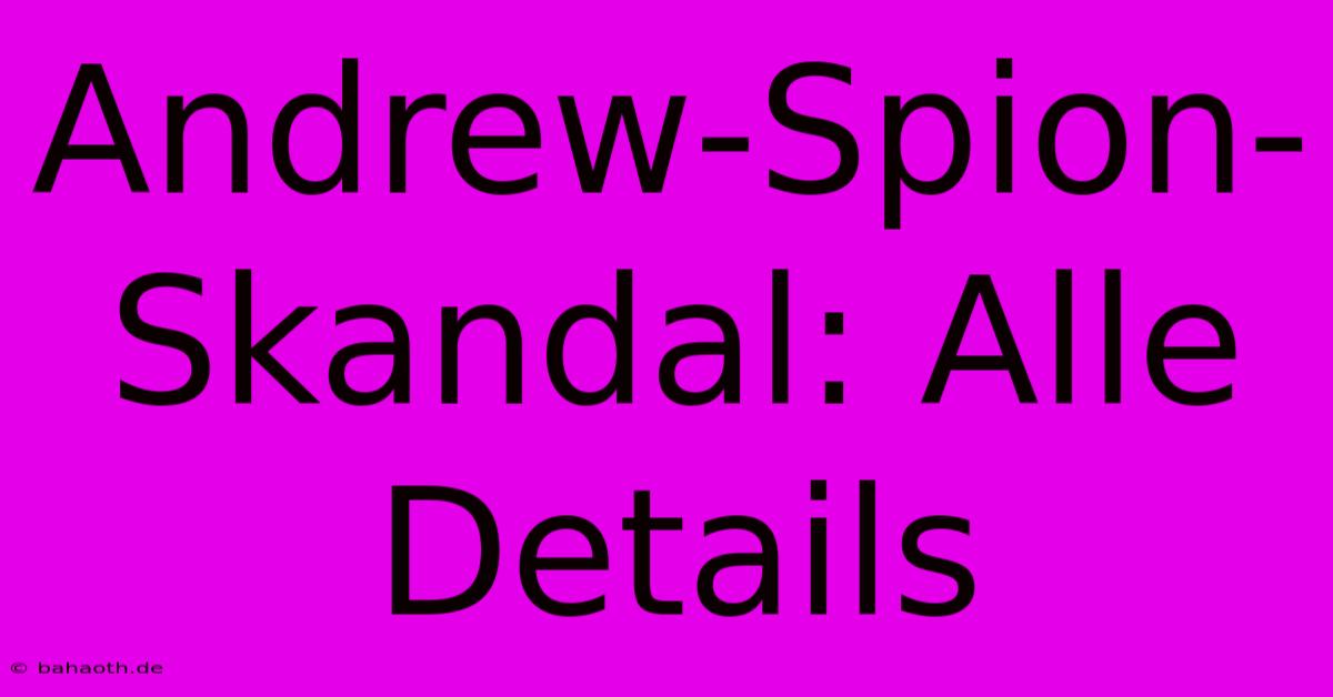 Andrew-Spion-Skandal: Alle Details