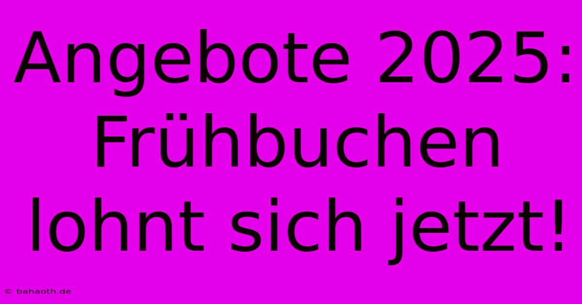 Angebote 2025: Frühbuchen Lohnt Sich Jetzt!