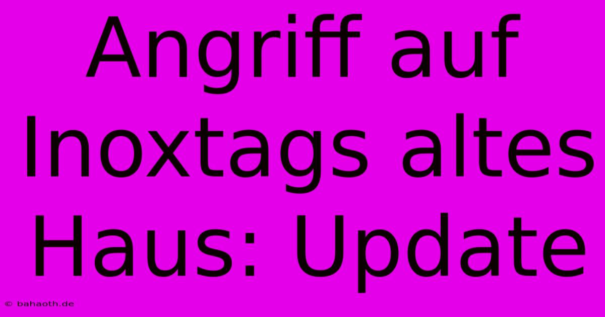 Angriff Auf Inoxtags Altes Haus: Update