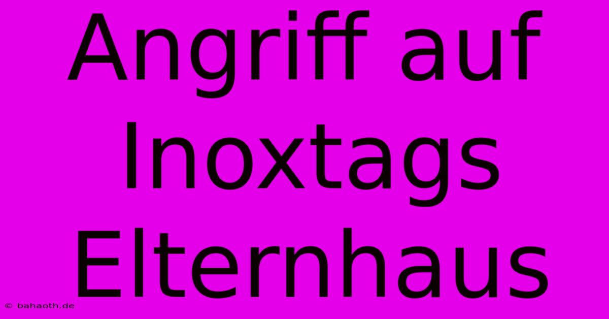 Angriff Auf Inoxtags Elternhaus