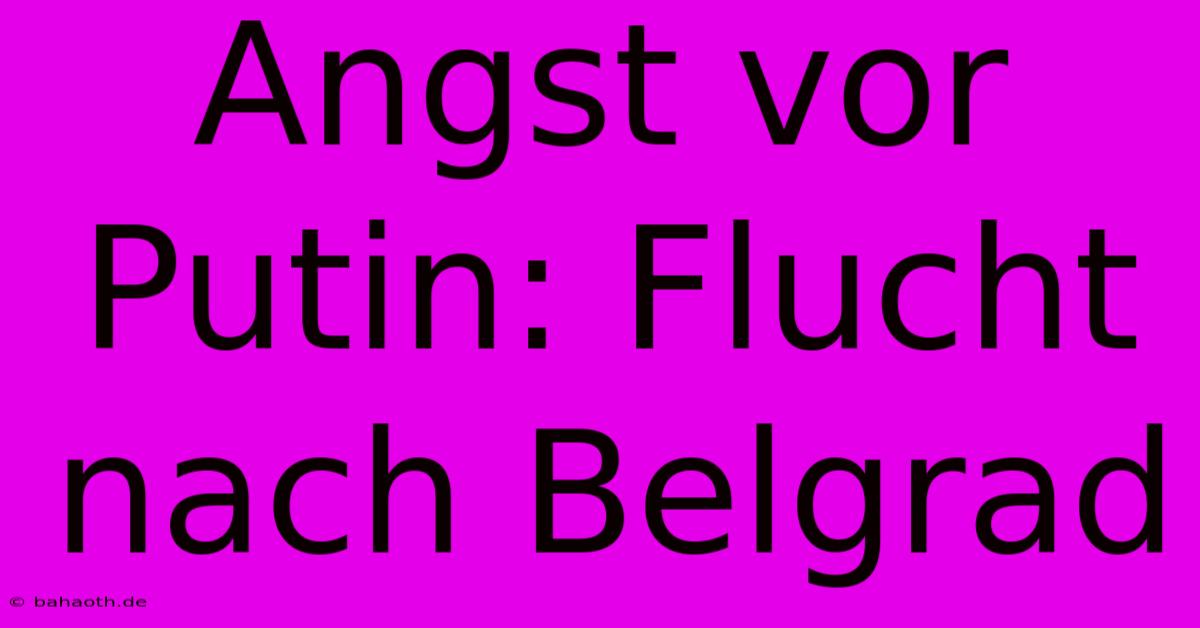 Angst Vor Putin: Flucht Nach Belgrad