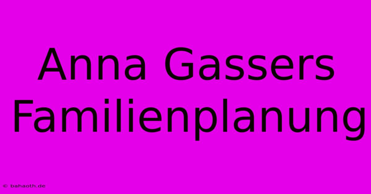 Anna Gassers Familienplanung