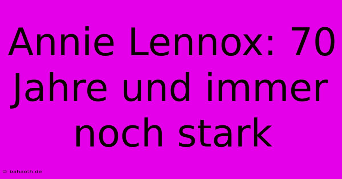 Annie Lennox: 70 Jahre Und Immer Noch Stark