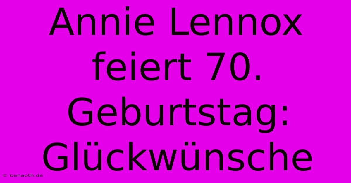 Annie Lennox Feiert 70. Geburtstag: Glückwünsche