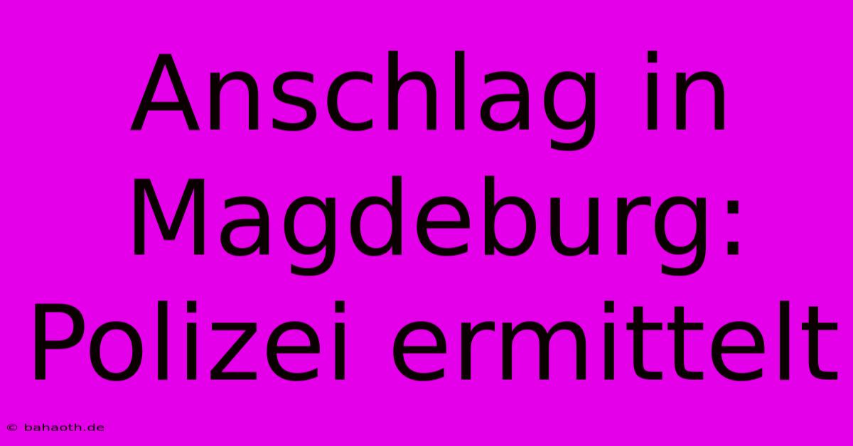 Anschlag In Magdeburg: Polizei Ermittelt