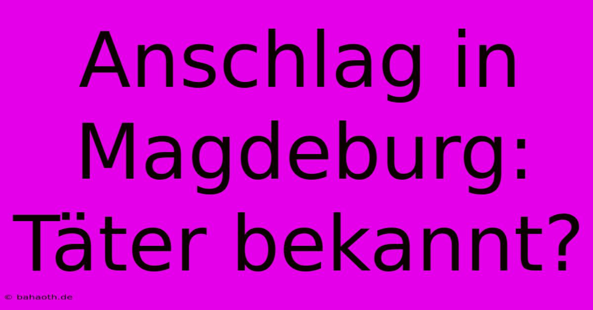 Anschlag In Magdeburg: Täter Bekannt?