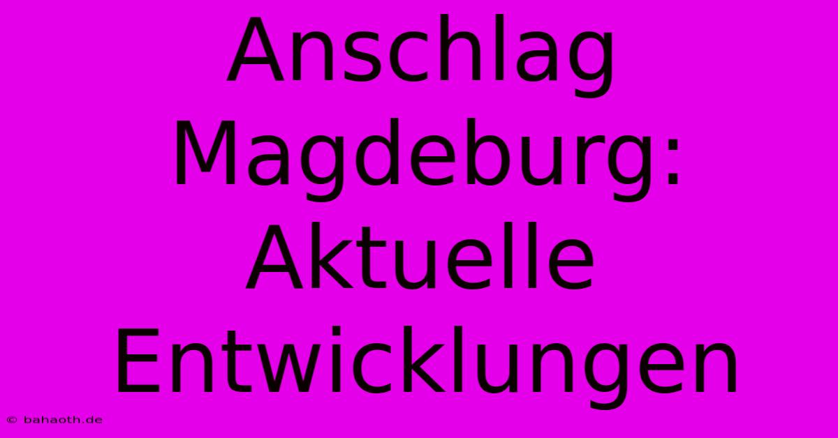 Anschlag Magdeburg:  Aktuelle Entwicklungen