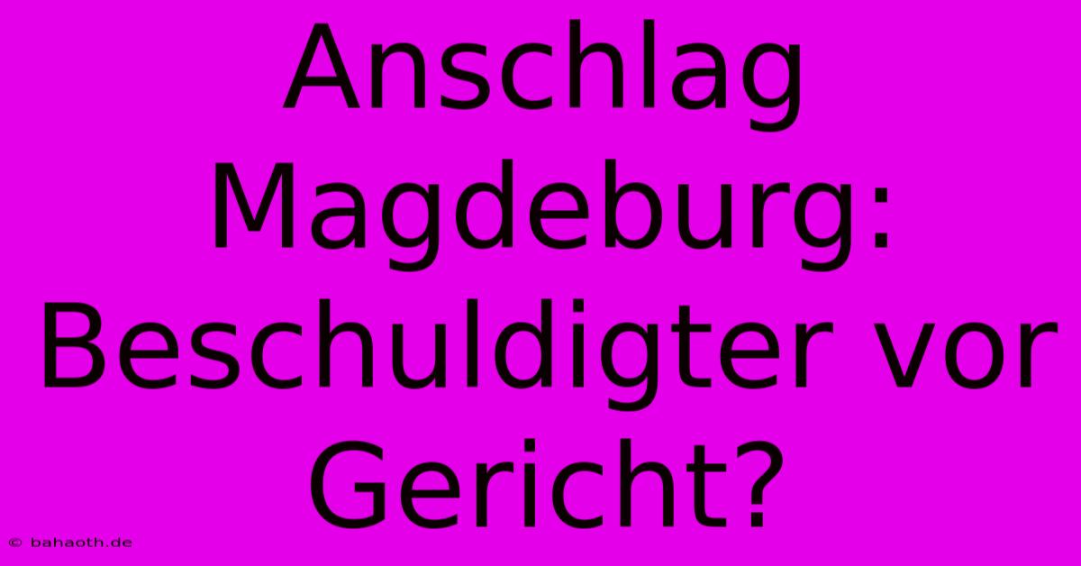 Anschlag Magdeburg:  Beschuldigter Vor Gericht?