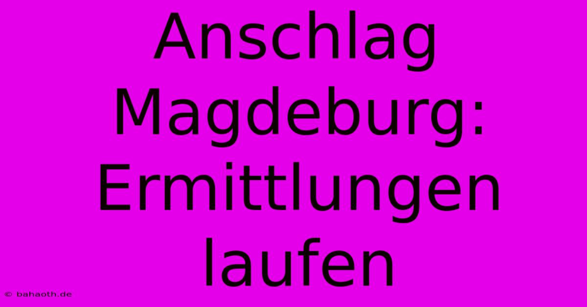 Anschlag Magdeburg: Ermittlungen Laufen