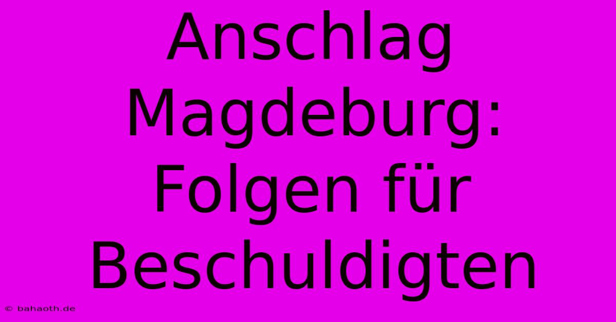 Anschlag Magdeburg:  Folgen Für Beschuldigten