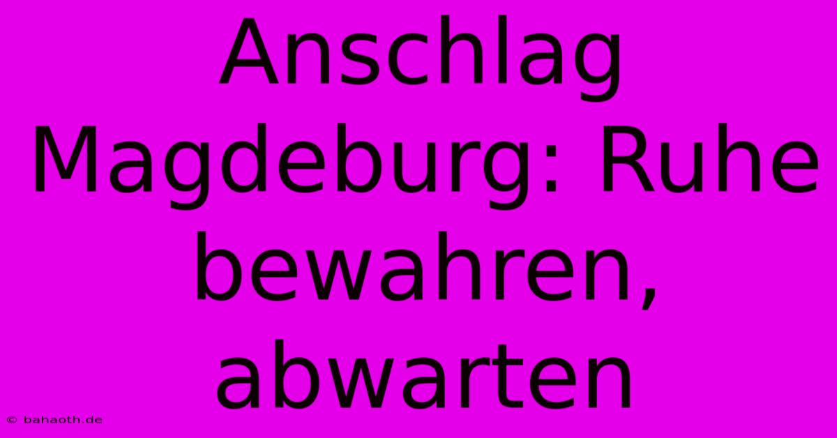 Anschlag Magdeburg: Ruhe Bewahren, Abwarten