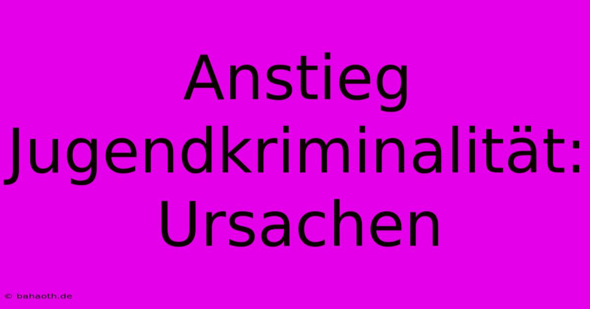 Anstieg Jugendkriminalität: Ursachen