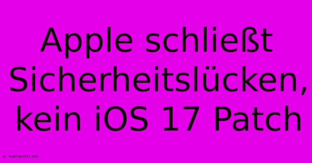 Apple Schließt Sicherheitslücken, Kein IOS 17 Patch