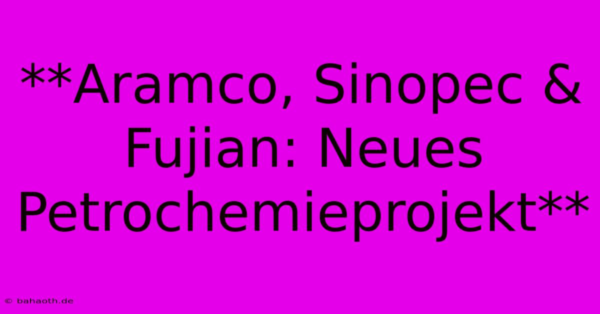 **Aramco, Sinopec & Fujian: Neues Petrochemieprojekt**