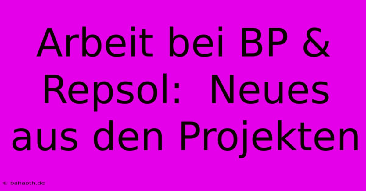 Arbeit Bei BP & Repsol:  Neues Aus Den Projekten