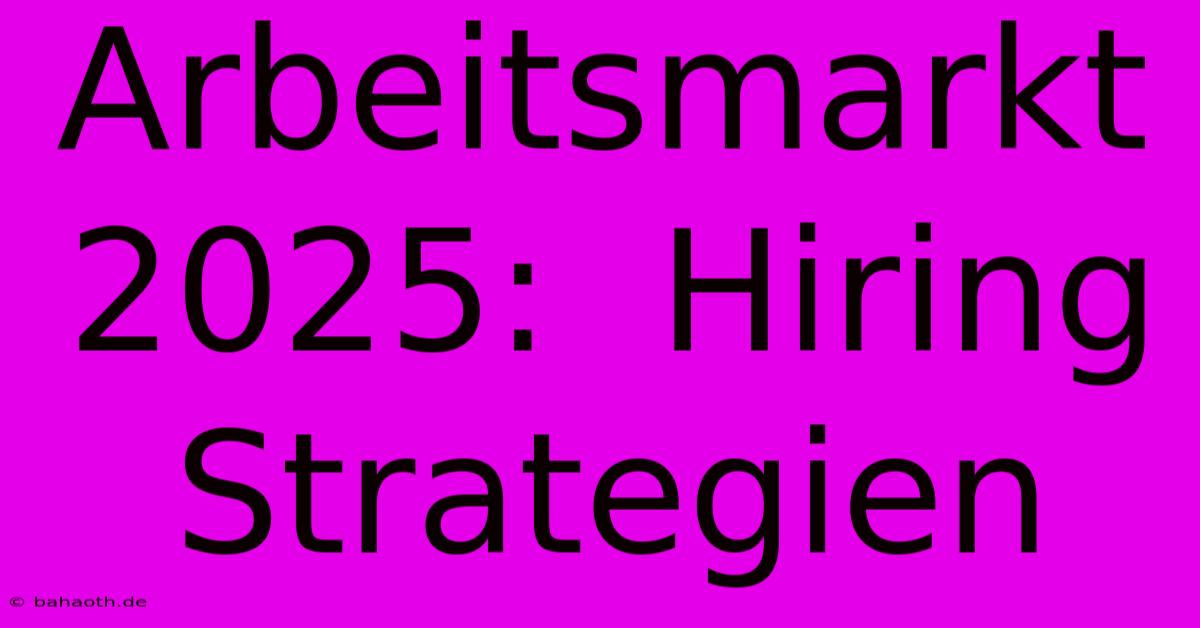 Arbeitsmarkt 2025:  Hiring Strategien