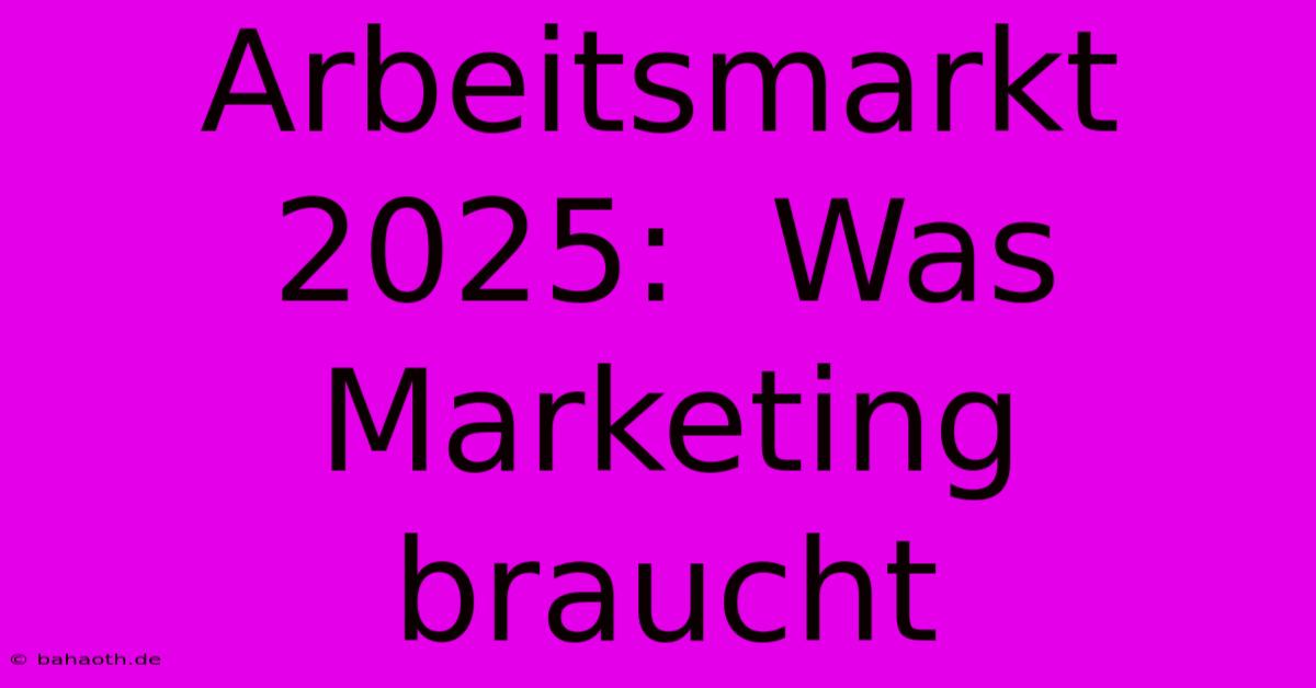 Arbeitsmarkt 2025:  Was Marketing Braucht