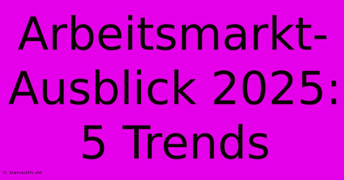 Arbeitsmarkt-Ausblick 2025: 5 Trends