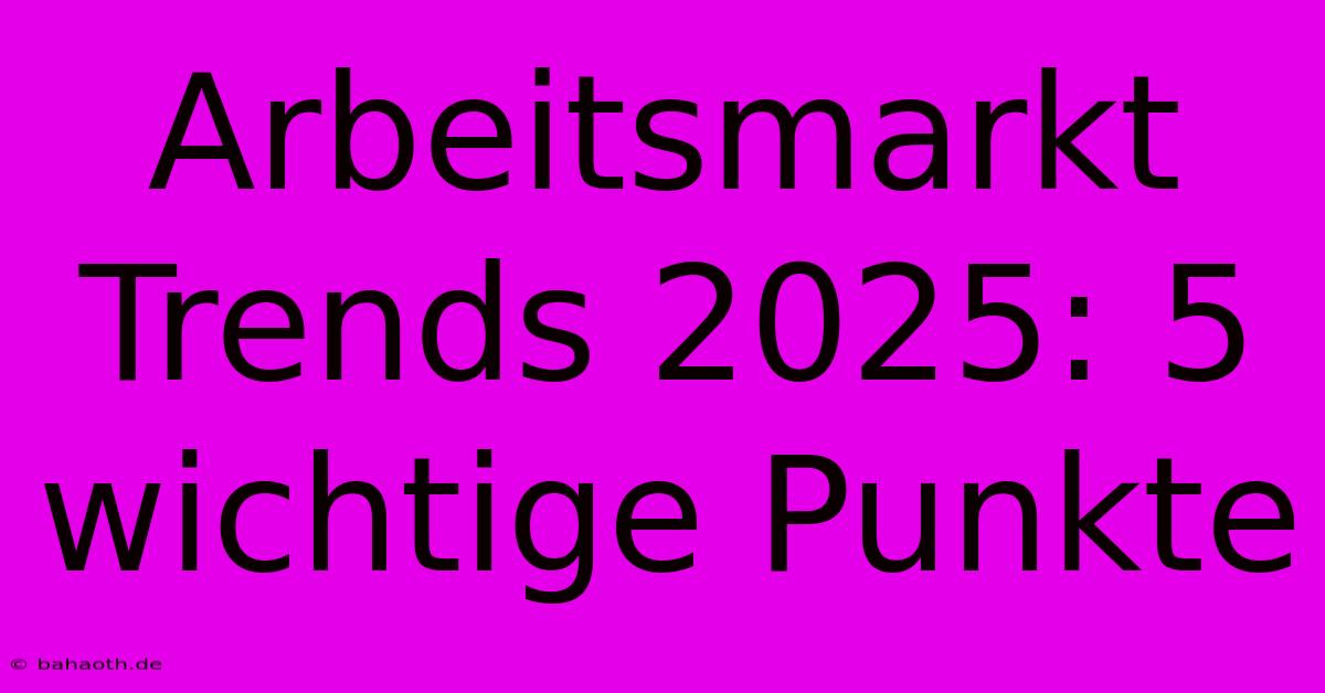 Arbeitsmarkt Trends 2025: 5 Wichtige Punkte