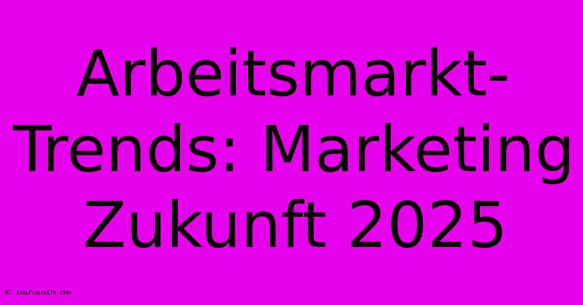 Arbeitsmarkt-Trends: Marketing Zukunft 2025