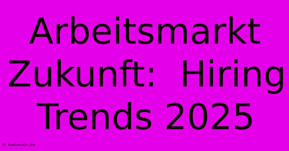 Arbeitsmarkt Zukunft:  Hiring  Trends 2025