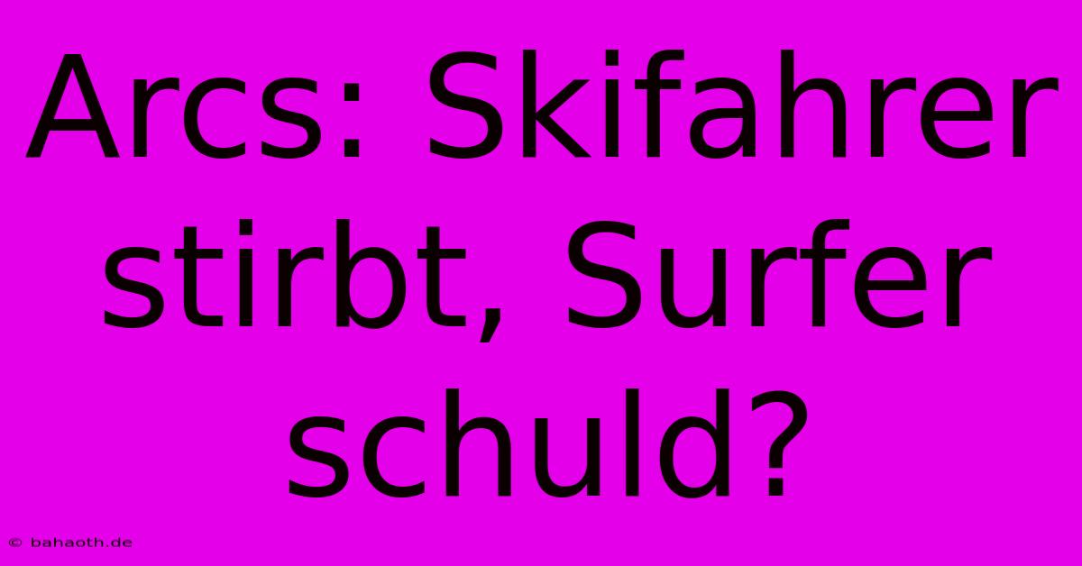 Arcs: Skifahrer Stirbt, Surfer Schuld?