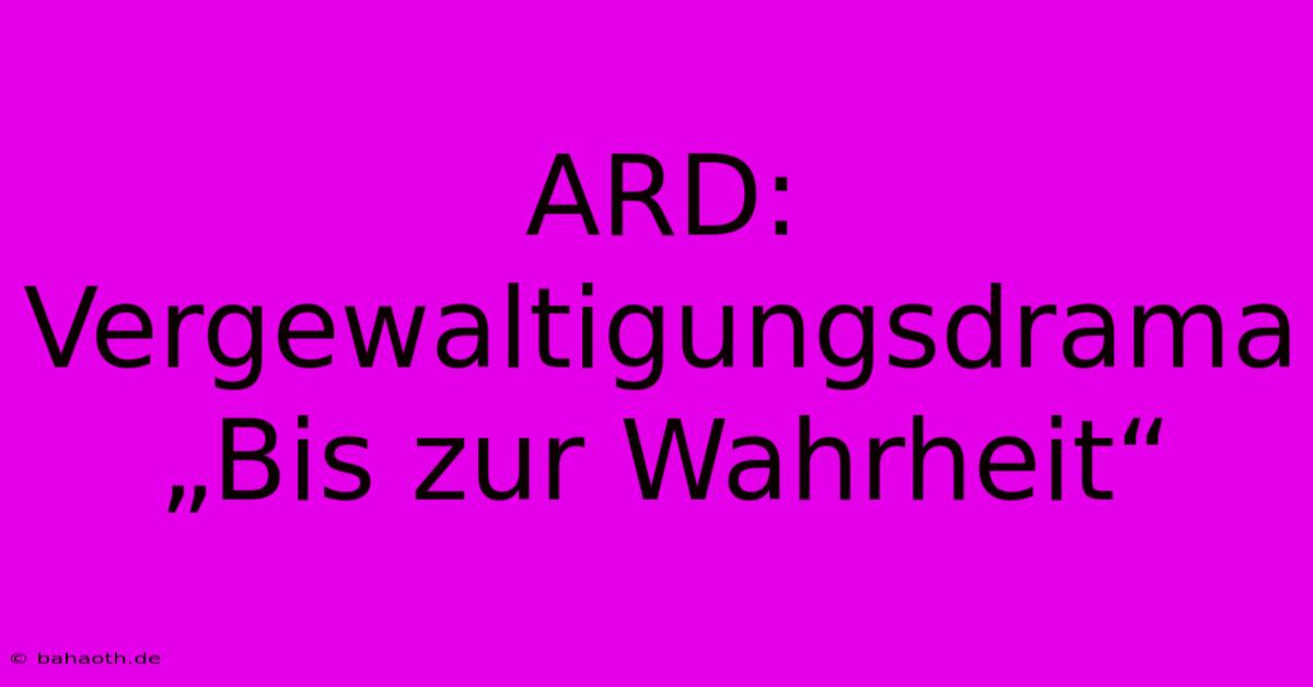 ARD: Vergewaltigungsdrama „Bis Zur Wahrheit“