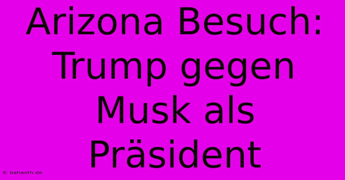 Arizona Besuch: Trump Gegen Musk Als Präsident