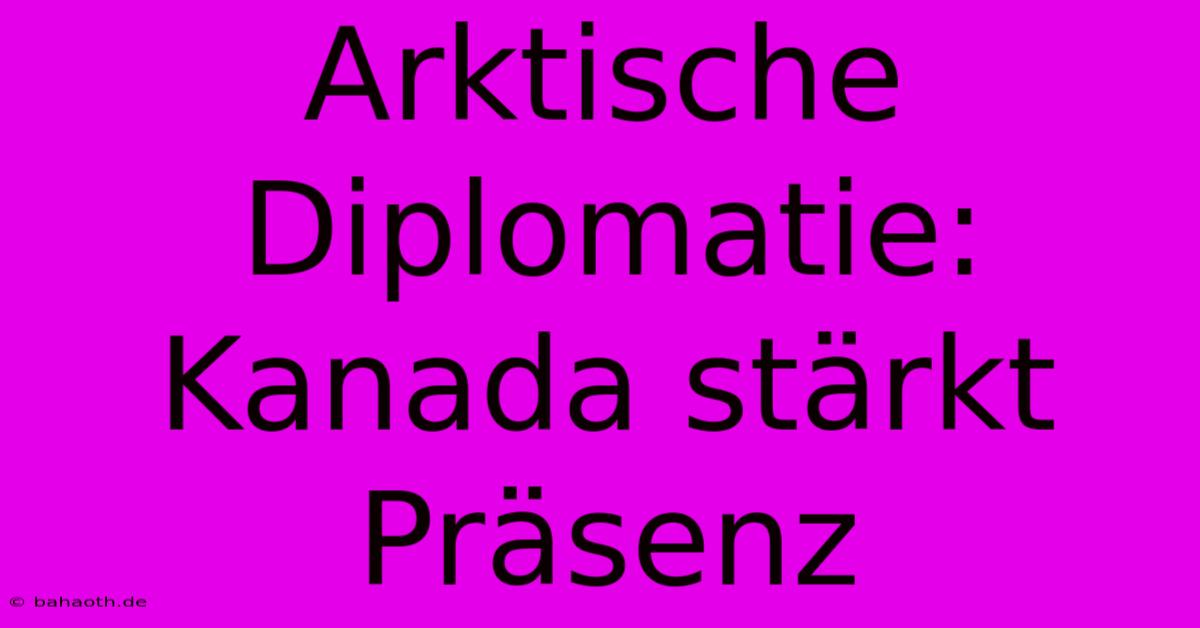 Arktische Diplomatie: Kanada Stärkt Präsenz