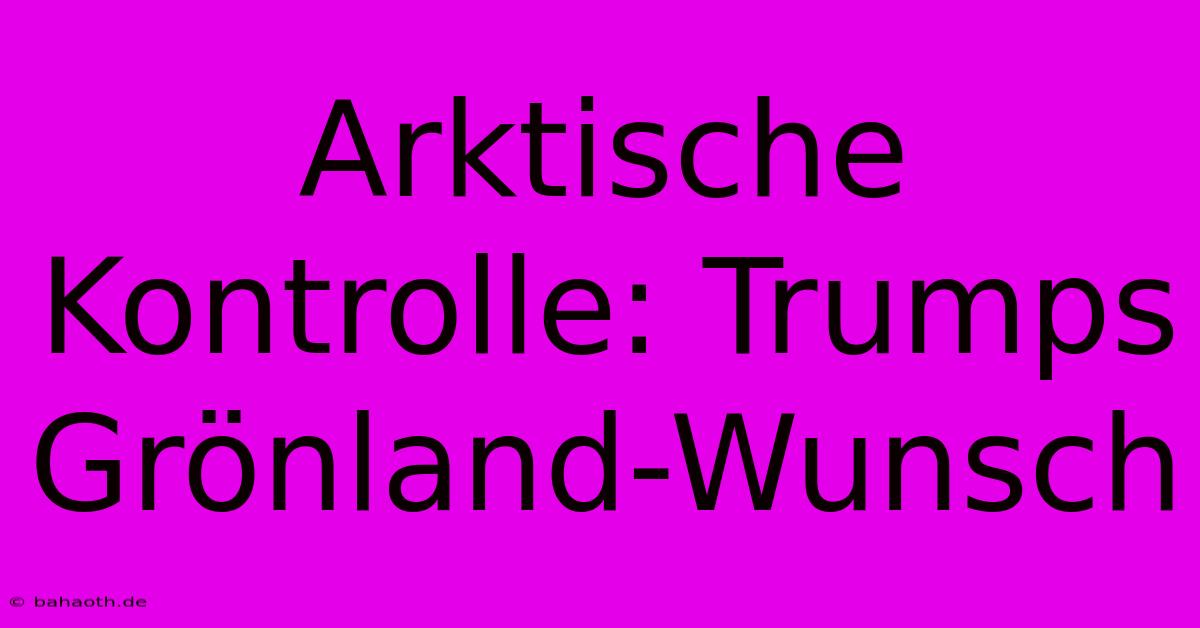 Arktische Kontrolle: Trumps Grönland-Wunsch