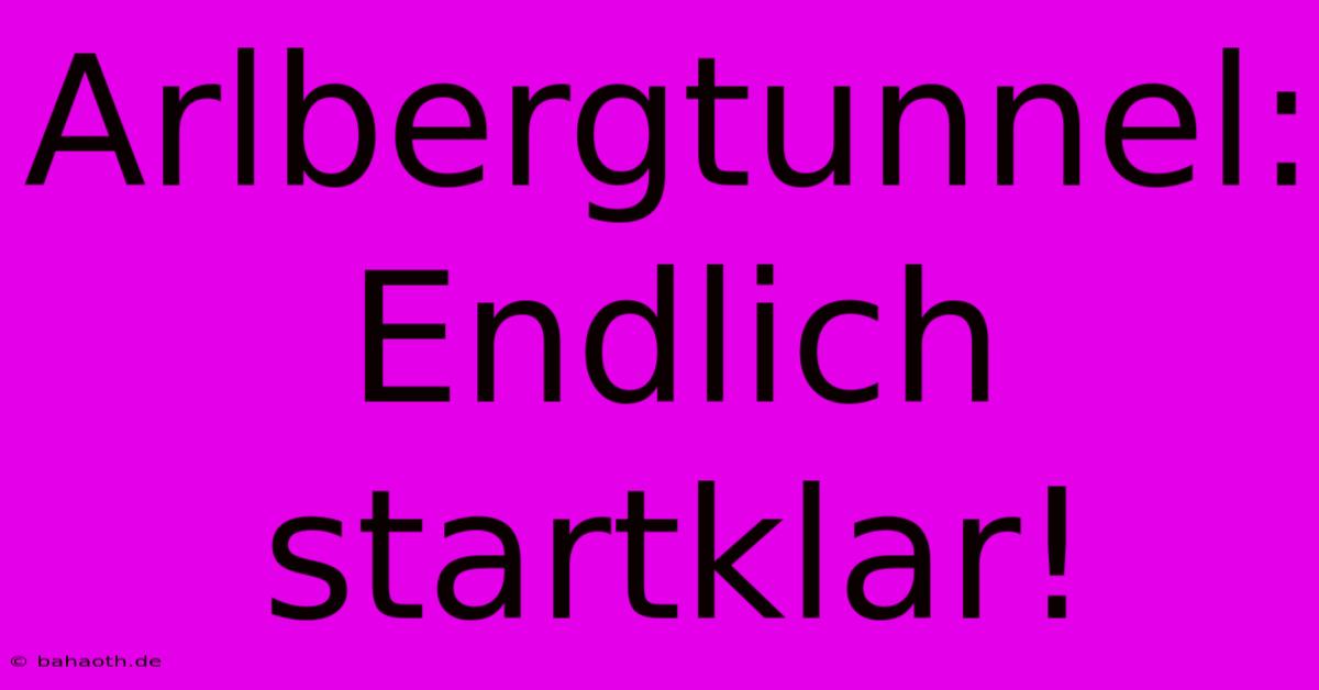 Arlbergtunnel: Endlich Startklar!